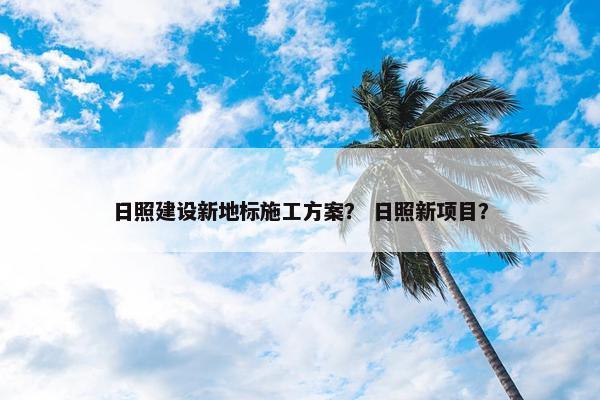 日照建设新地标施工方案？ 日照新项目？