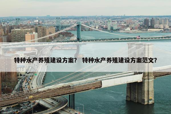 特种水产养殖建设方案？ 特种水产养殖建设方案范文？