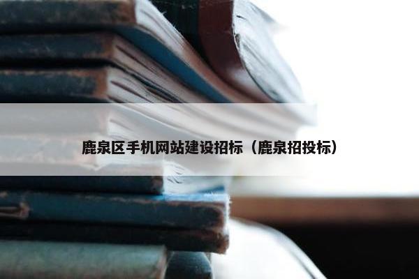 鹿泉区手机网站建设招标（鹿泉招投标）