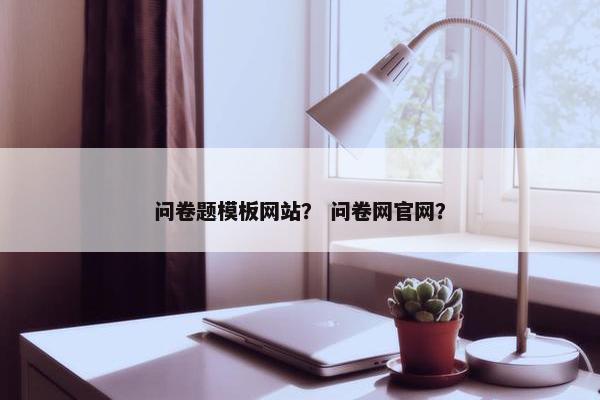 问卷题模板网站？ 问卷网官网？