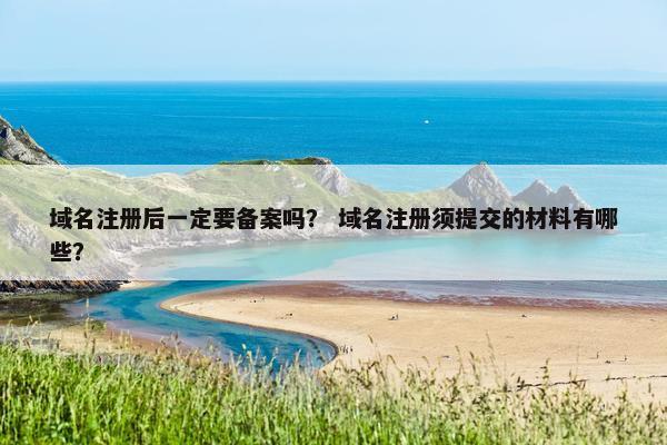 域名注册后一定要备案吗？ 域名注册须提交的材料有哪些？