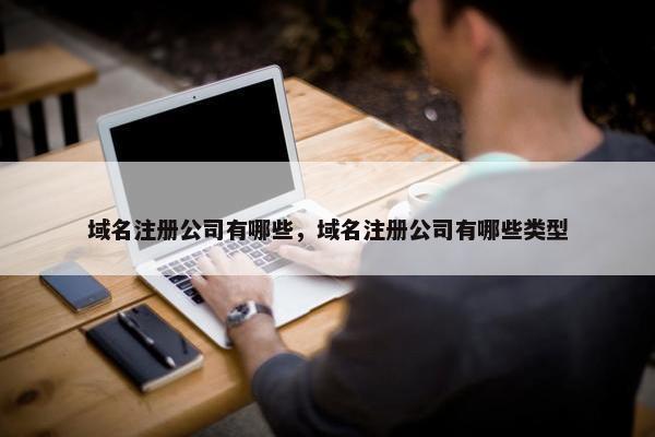 域名注册公司有哪些，域名注册公司有哪些类型