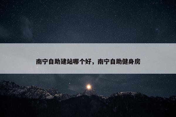 南宁自助建站哪个好，南宁自助健身房