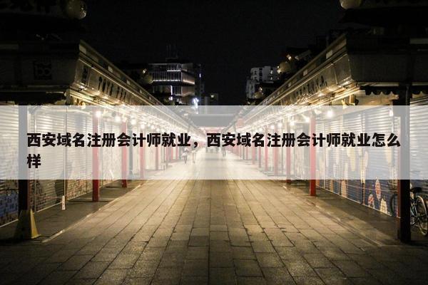 西安域名注册会计师就业，西安域名注册会计师就业怎么样