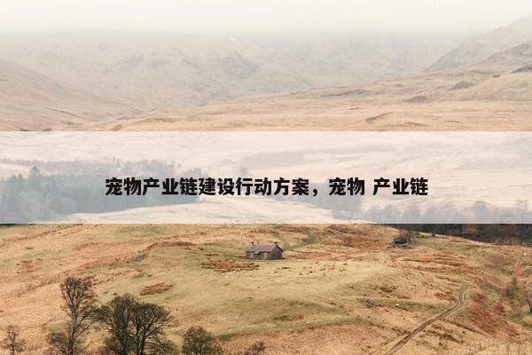 宠物产业链建设行动方案，宠物 产业链