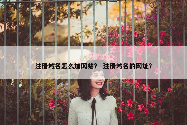 注册域名怎么加网站？ 注册域名的网址？