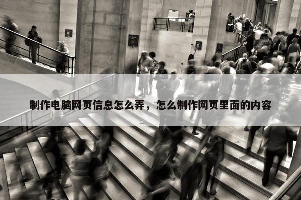 制作电脑网页信息怎么弄，怎么制作网页里面的内容