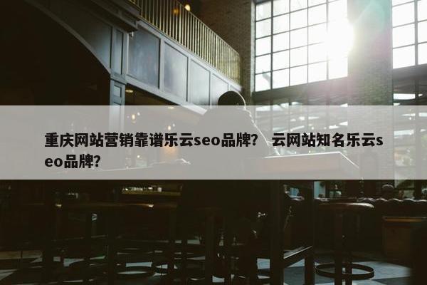 重庆网站营销靠谱乐云seo品牌？ 云网站知名乐云seo品牌？