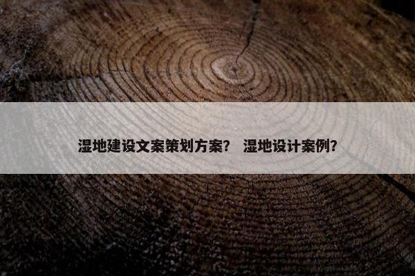湿地建设文案策划方案？ 湿地设计案例？