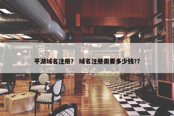 平湖域名注册？ 域名注册需要多少钱?？
