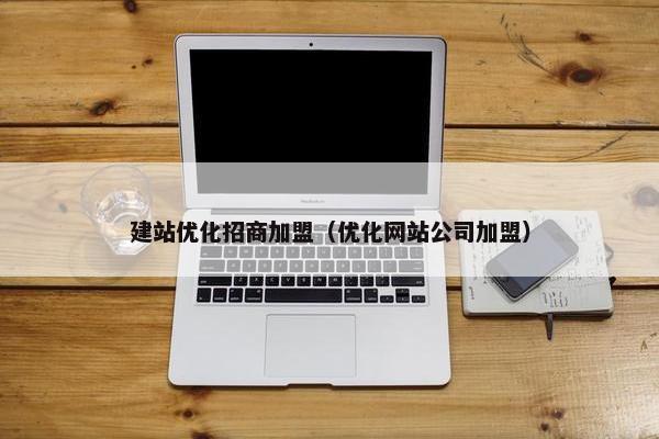 建站优化招商加盟（优化网站公司加盟）
