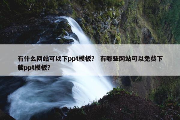 有什么网站可以下ppt模板？ 有哪些网站可以免费下载ppt模板？