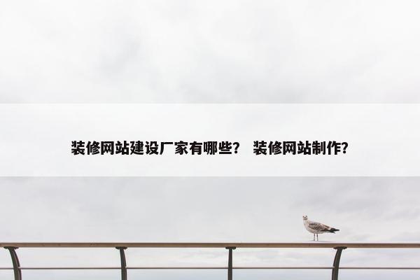 装修网站建设厂家有哪些？ 装修网站制作？