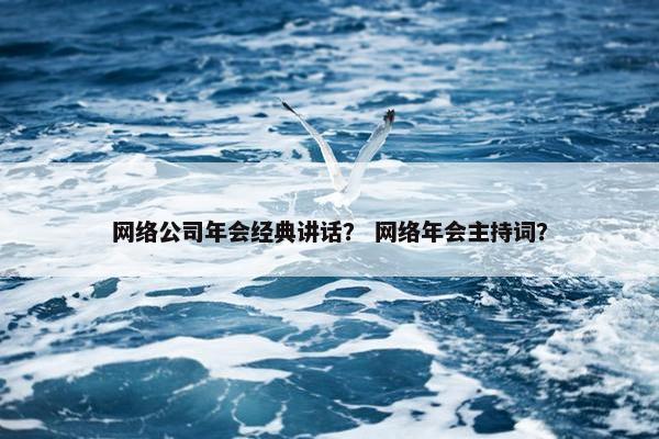 网络公司年会经典讲话？ 网络年会主持词？