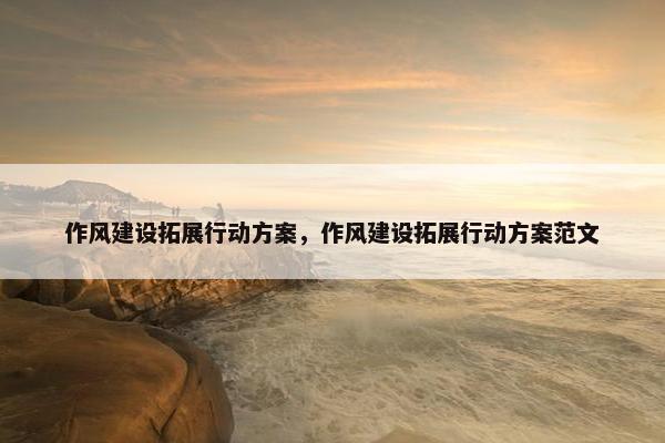 作风建设拓展行动方案，作风建设拓展行动方案范文