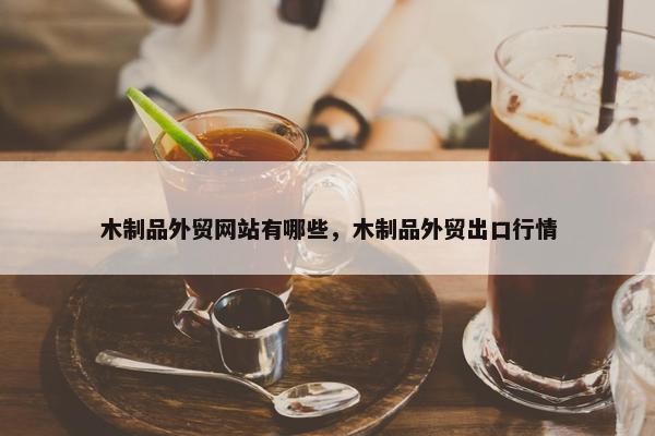 木制品外贸网站有哪些，木制品外贸出口行情