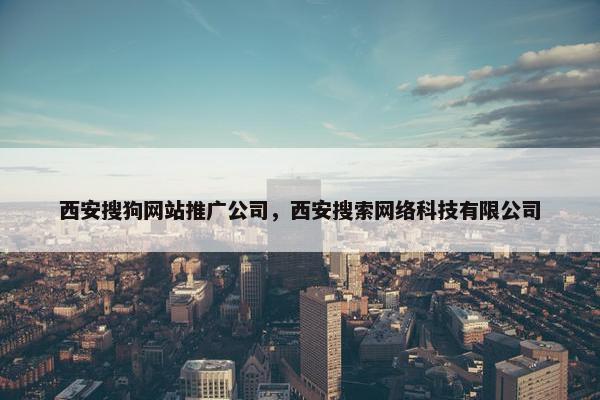 西安搜狗网站推广公司，西安搜索网络科技有限公司