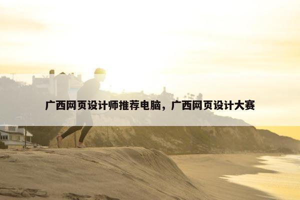 广西网页设计师推荐电脑，广西网页设计大赛