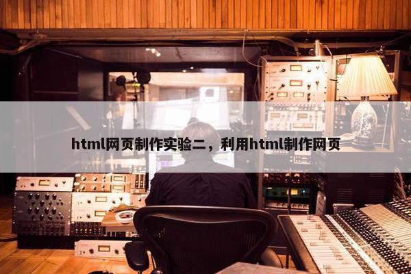 html网页制作实验二，利用html制作网页