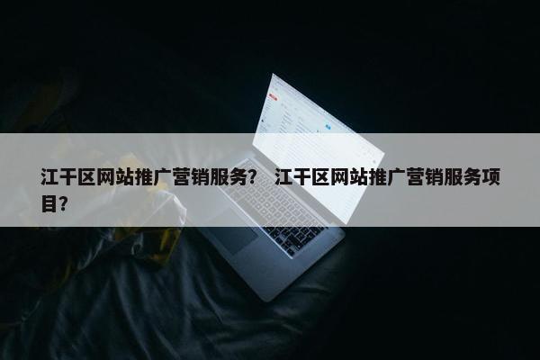 江干区网站推广营销服务？ 江干区网站推广营销服务项目？