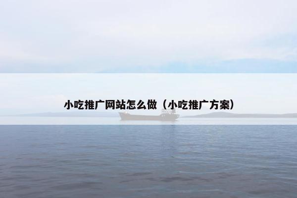 小吃推广网站怎么做（小吃推广方案）