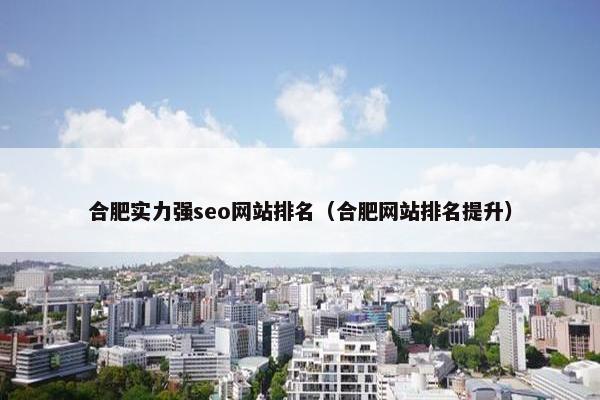 合肥实力强seo网站排名（合肥网站排名提升）