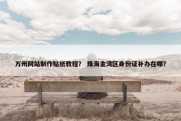 万州网站制作贴纸教程？ 珠海金湾区身份证补办在哪？