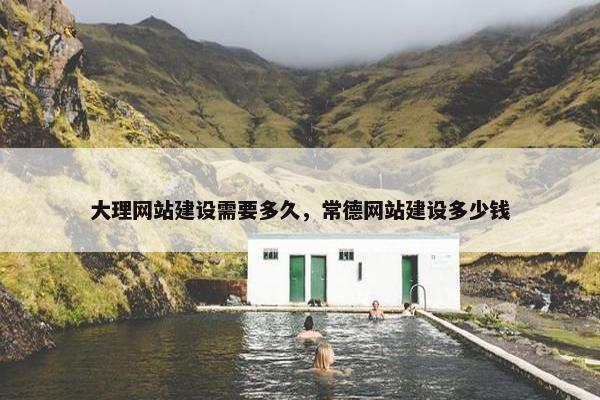 大理网站建设需要多久，常德网站建设多少钱