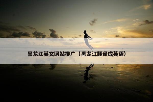 黑龙江英文网站推广（黑龙江翻译成英语）