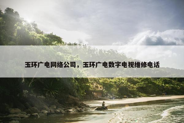 玉环广电网络公司，玉环广电数字电视维修电话