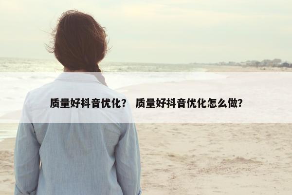 质量好抖音优化？ 质量好抖音优化怎么做？