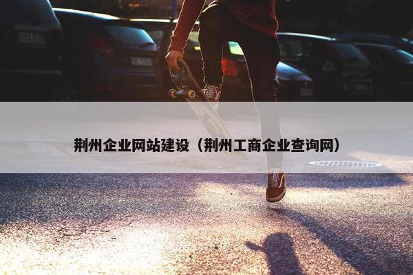 荆州企业网站建设（荆州工商企业查询网）