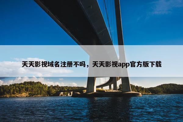 天天影视域名注册不吗，天天影视app官方版下载
