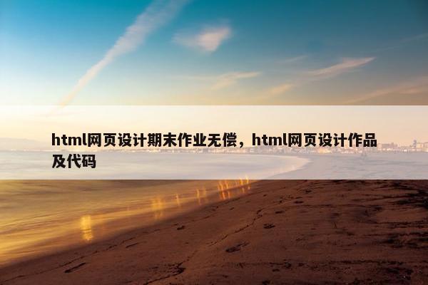 html网页设计期末作业无偿，html网页设计作品及代码