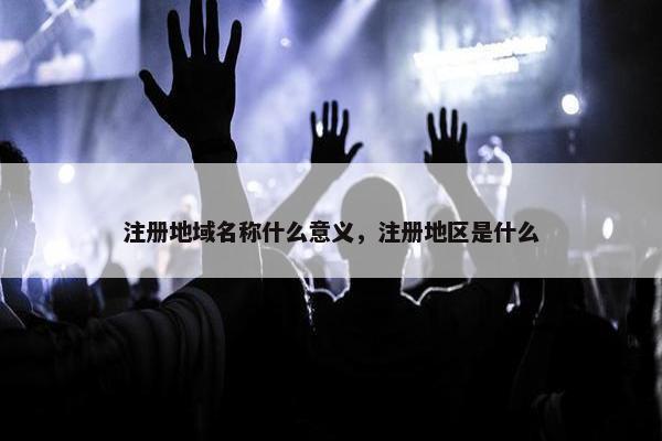 注册地域名称什么意义，注册地区是什么