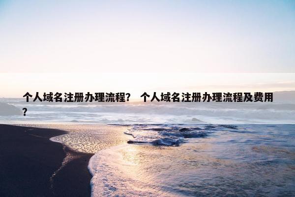 个人域名注册办理流程？ 个人域名注册办理流程及费用？