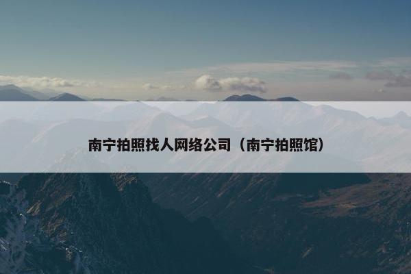 南宁拍照找人网络公司（南宁拍照馆）