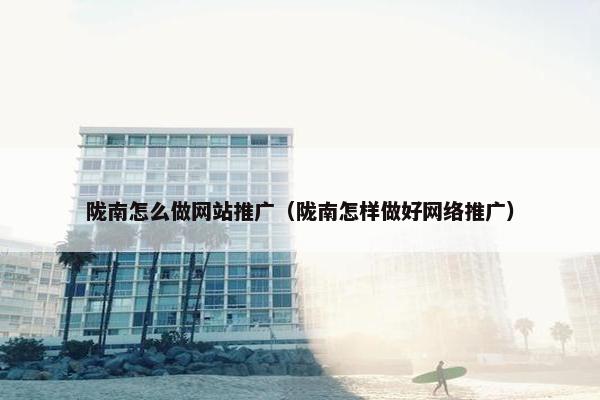 陇南怎么做网站推广（陇南怎样做好网络推广）
