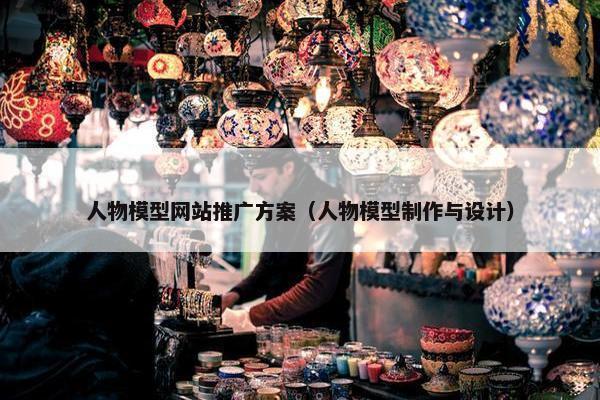 人物模型网站推广方案（人物模型制作与设计）