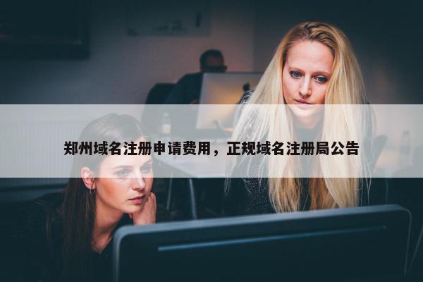 郑州域名注册申请费用，正规域名注册局公告