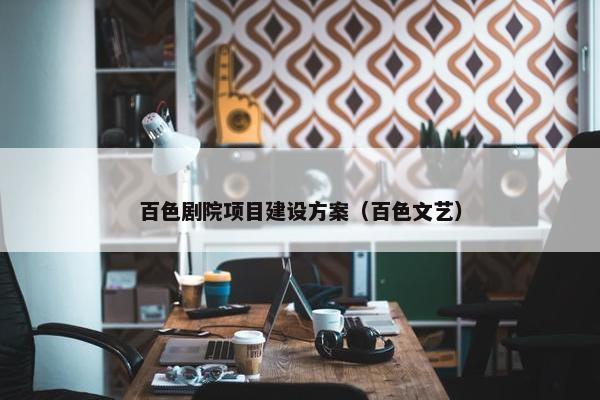 百色剧院项目建设方案（百色文艺）
