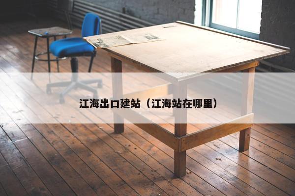 江海出口建站（江海站在哪里）