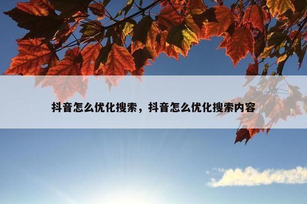 抖音怎么优化搜索，抖音怎么优化搜索内容