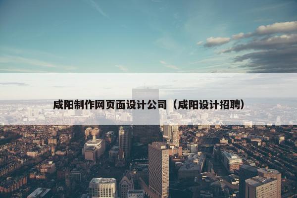 咸阳制作网页面设计公司（咸阳设计招聘）