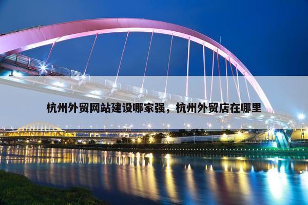 杭州外贸网站建设哪家强，杭州外贸店在哪里