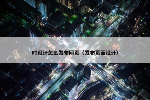 时设计怎么发布网页（发布页面设计）