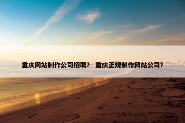 重庆网站制作公司招聘？ 重庆正规制作网站公司？