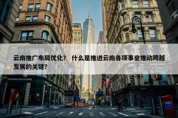 云南推广布局优化？ 什么是推进云南各项事业推动跨越发展的关键？
