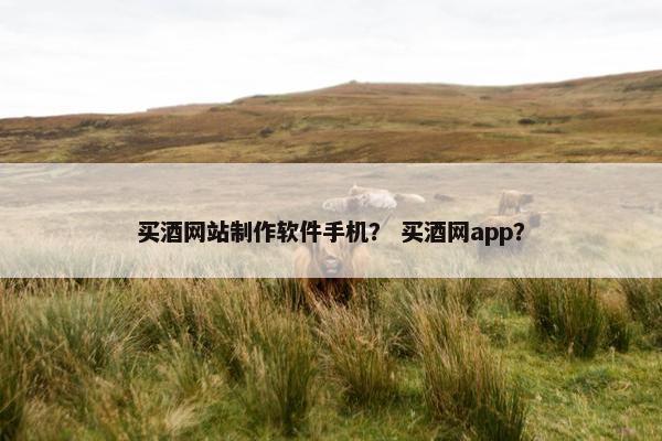 买酒网站制作软件手机？ 买酒网app？