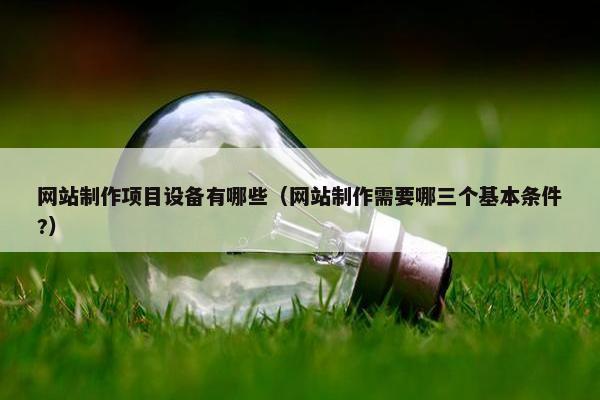 网站制作项目设备有哪些（网站制作需要哪三个基本条件?）